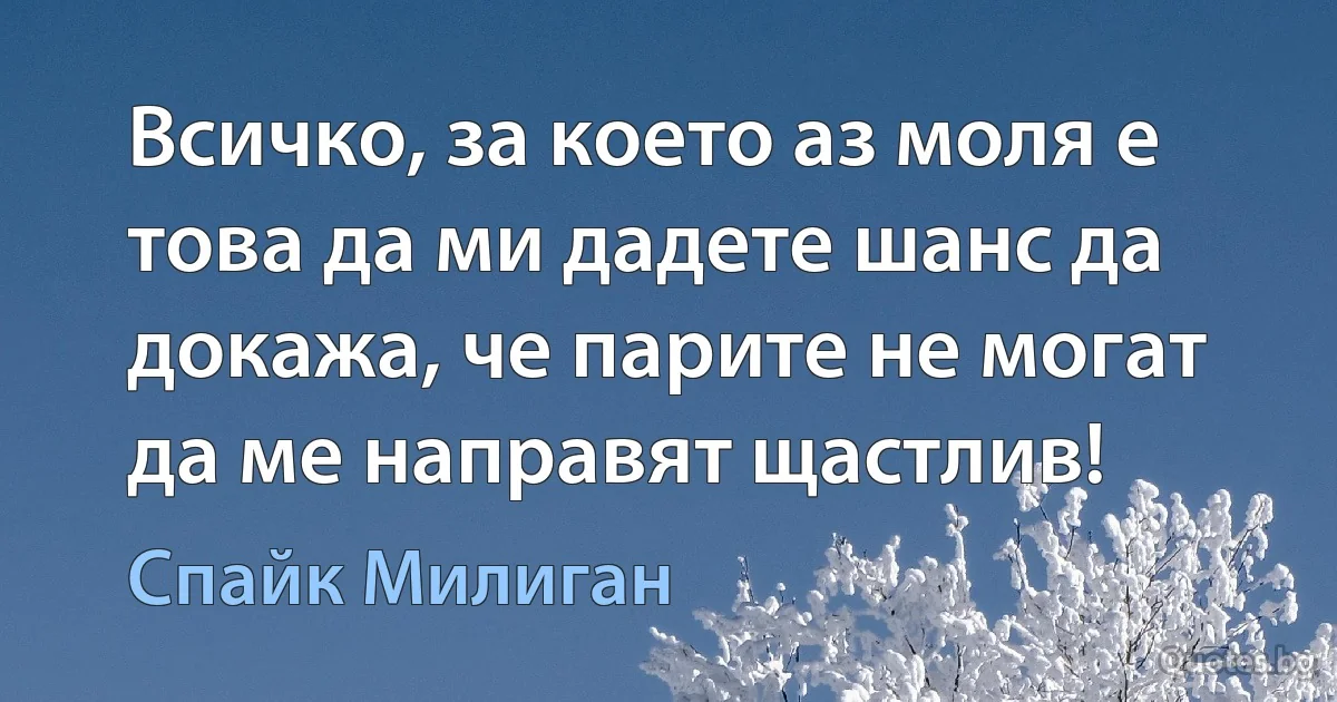 Всичко, за което аз моля е това да ми дадете шанс да докажа, че парите не могат да ме направят щастлив! (Спайк Милиган)