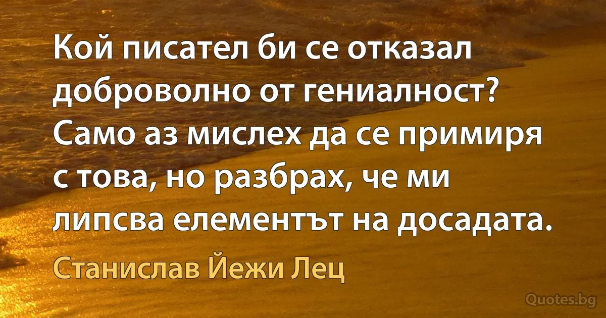 Кой писател би се отказал доброволно от гениалност? Само аз мислех да се примиря с това, но разбрах, че ми липсва елементът на досадата. (Станислав Йежи Лец)