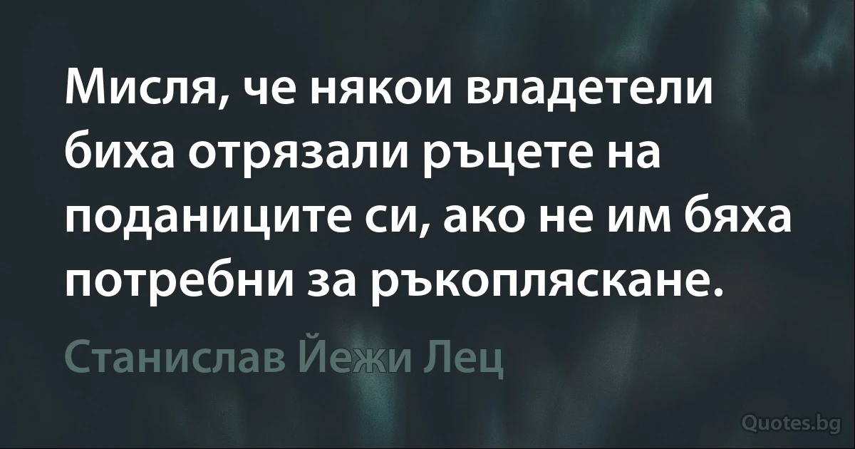 Мисля, че някои владетели биха отрязали ръцете на поданиците си, ако не им бяха потребни за ръкопляскане. (Станислав Йежи Лец)