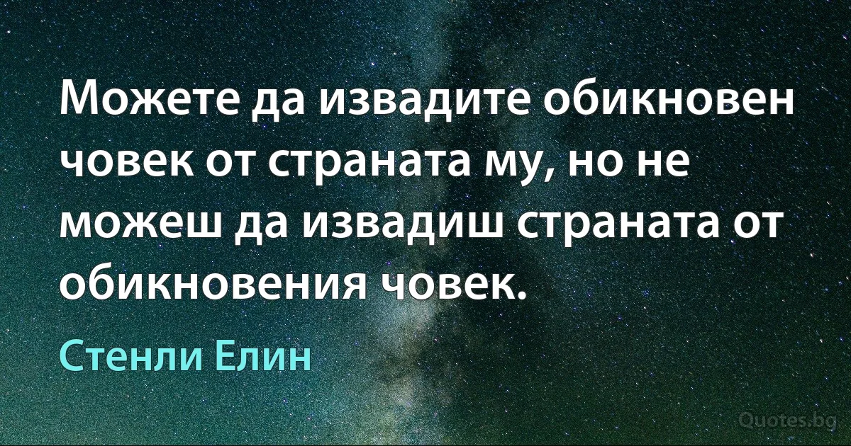 Можете да извадите обикновен човек от страната му, но не можеш да извадиш страната от обикновения човек. (Стенли Елин)