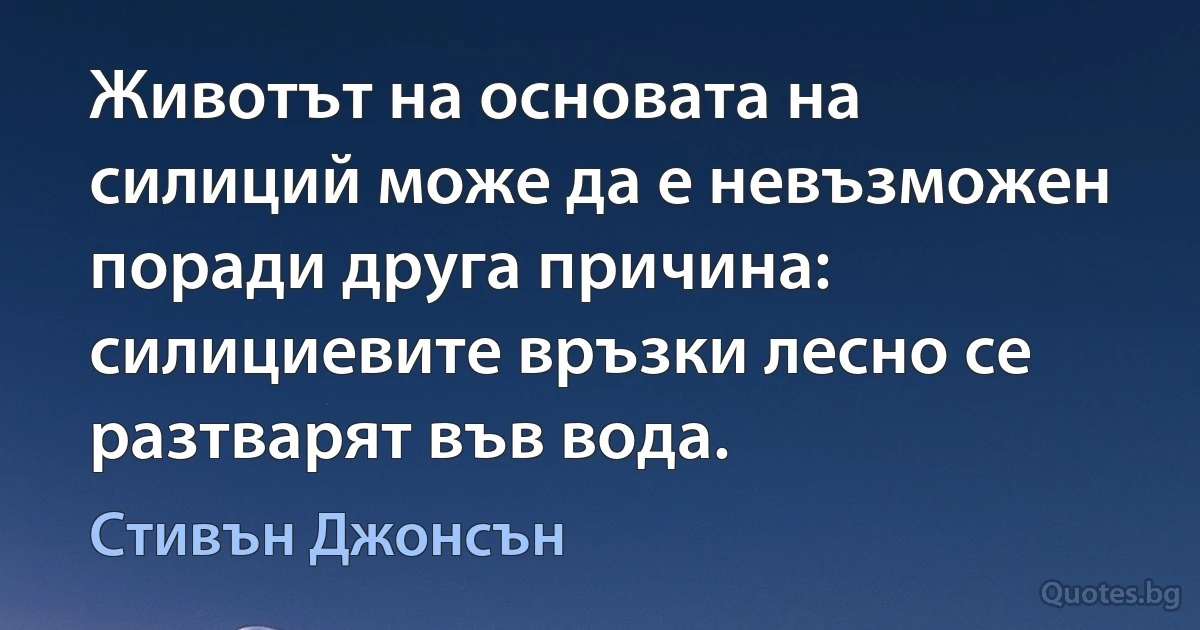 Животът на основата на силиций може да е невъзможен поради друга причина: силициевите връзки лесно се разтварят във вода. (Стивън Джонсън)