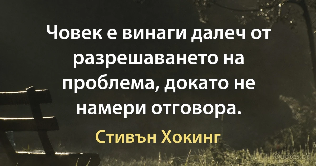 Човек е винаги далеч от разрешаването на проблема, докато не намери отговора. (Стивън Хокинг)