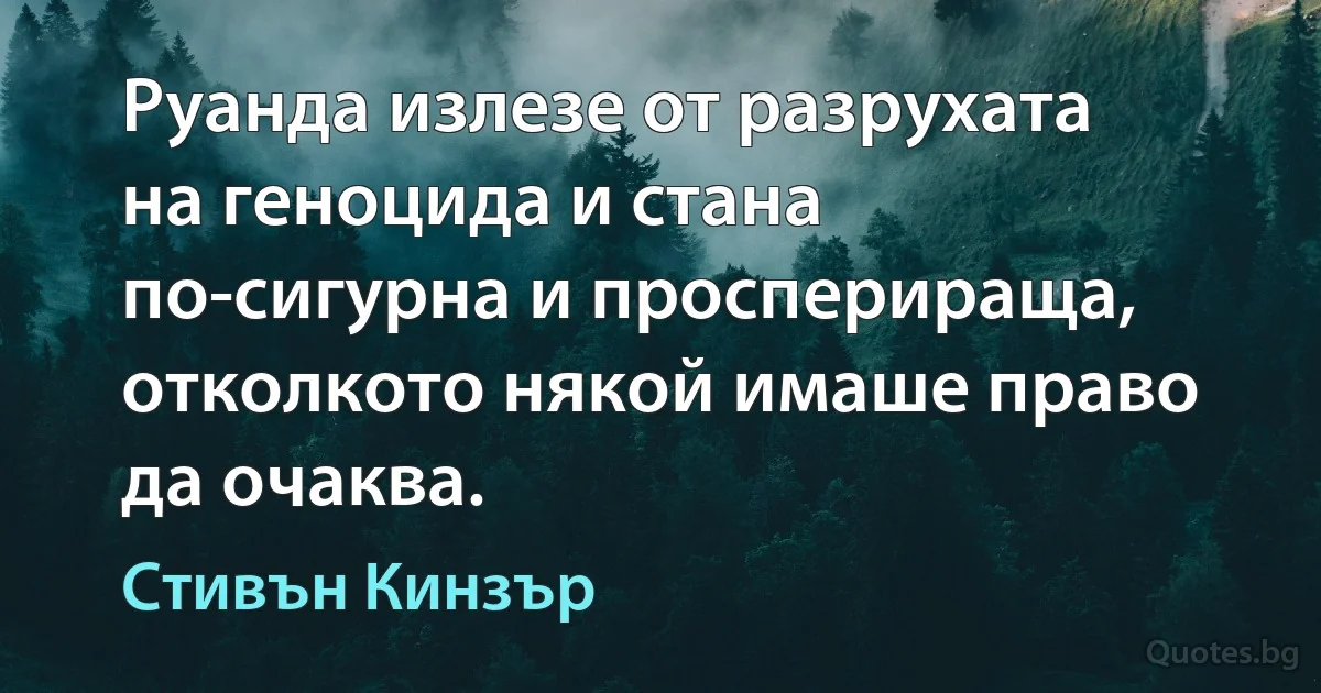 Руанда излезе от разрухата на геноцида и стана по-сигурна и просперираща, отколкото някой имаше право да очаква. (Стивън Кинзър)