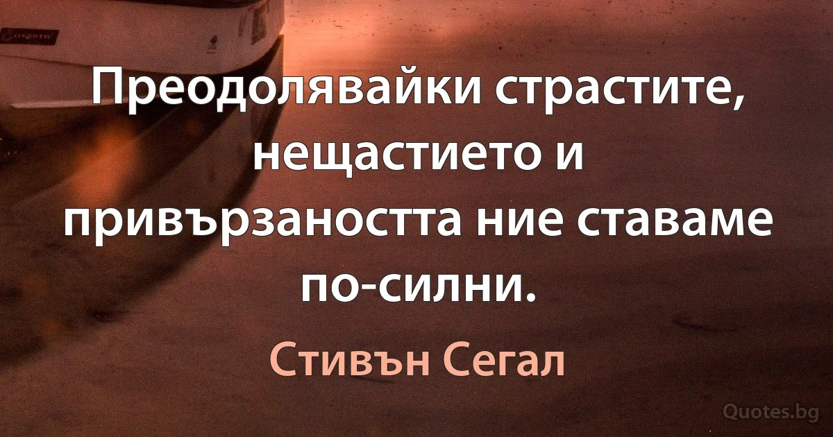 Преодолявайки страстите, нещастието и привързаността ние ставаме по-силни. (Стивън Сегал)