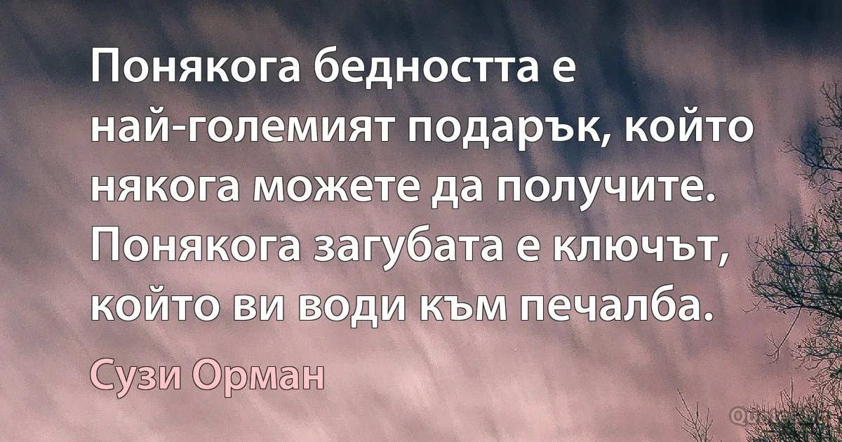 Понякога бедността е най-големият подарък, който някога можете да получите. Понякога загубата е ключът, който ви води към печалба. (Сузи Орман)