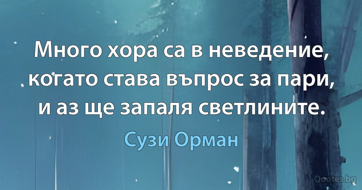 Много хора са в неведение, когато става въпрос за пари, и аз ще запаля светлините. (Сузи Орман)