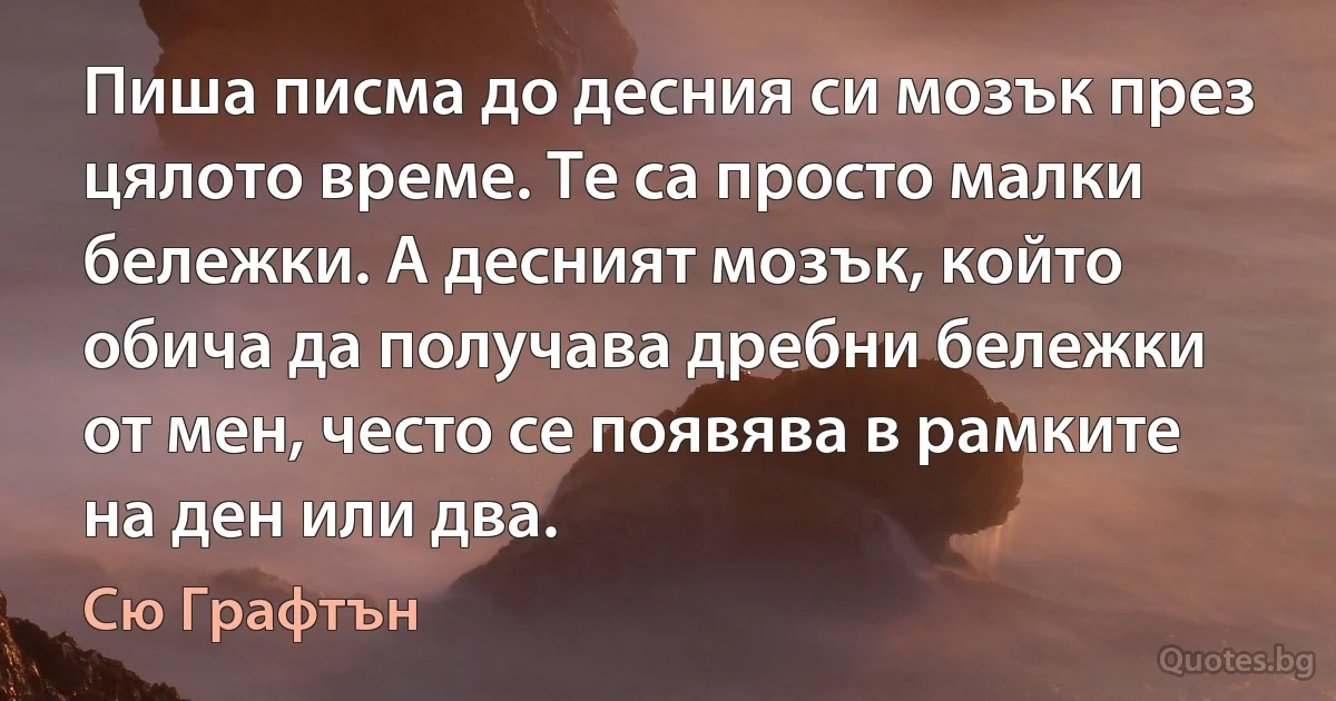 Пиша писма до десния си мозък през цялото време. Те са просто малки бележки. А десният мозък, който обича да получава дребни бележки от мен, често се появява в рамките на ден или два. (Сю Графтън)