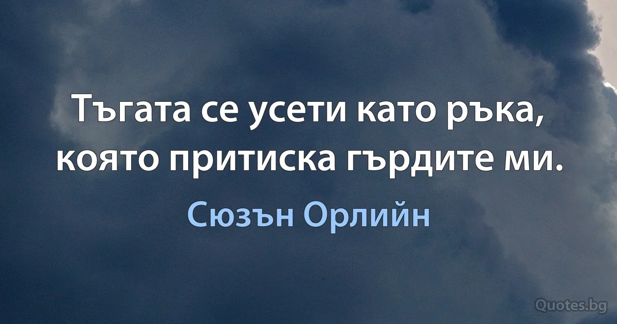 Тъгата се усети като ръка, която притиска гърдите ми. (Сюзън Орлийн)