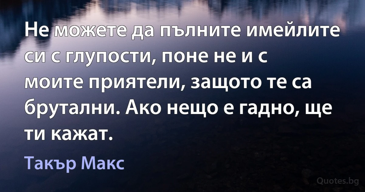 Не можете да пълните имейлите си с глупости, поне не и с моите приятели, защото те са брутални. Ако нещо е гадно, ще ти кажат. (Такър Макс)