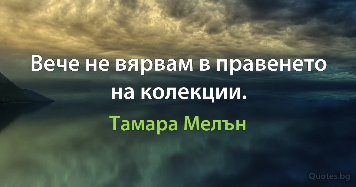 Вече не вярвам в правенето на колекции. (Тамара Мелън)