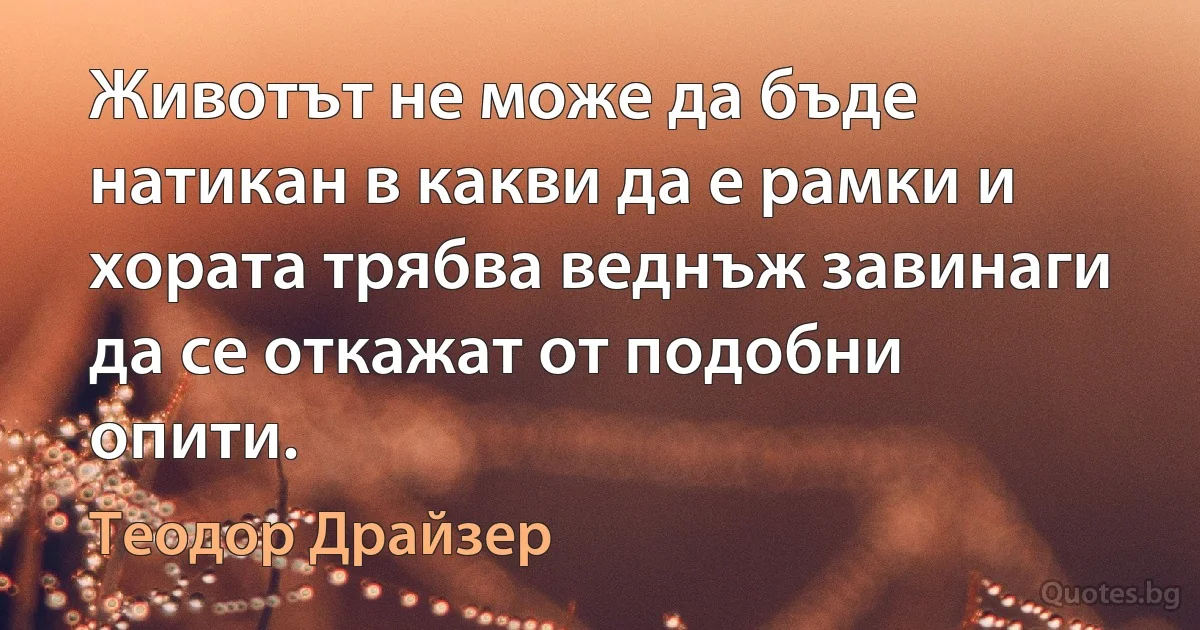 Животът не може да бъде натикан в какви да е рамки и хората трябва веднъж завинаги да се откажат от подобни опити. (Теодор Драйзер)