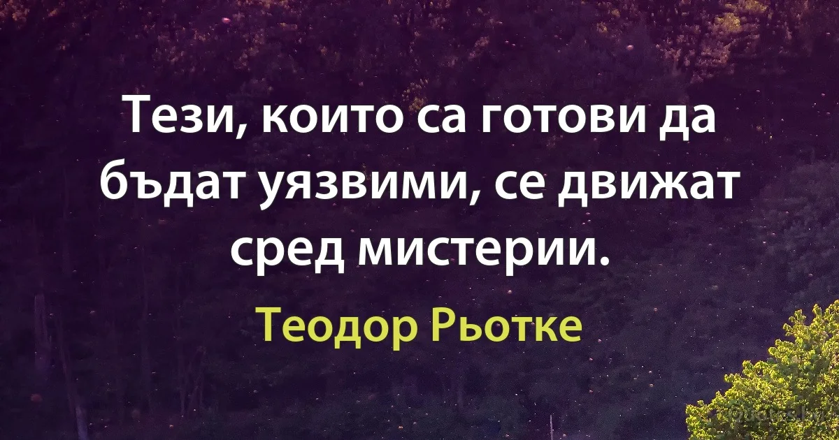 Тези, които са готови да бъдат уязвими, се движат сред мистерии. (Теодор Рьотке)