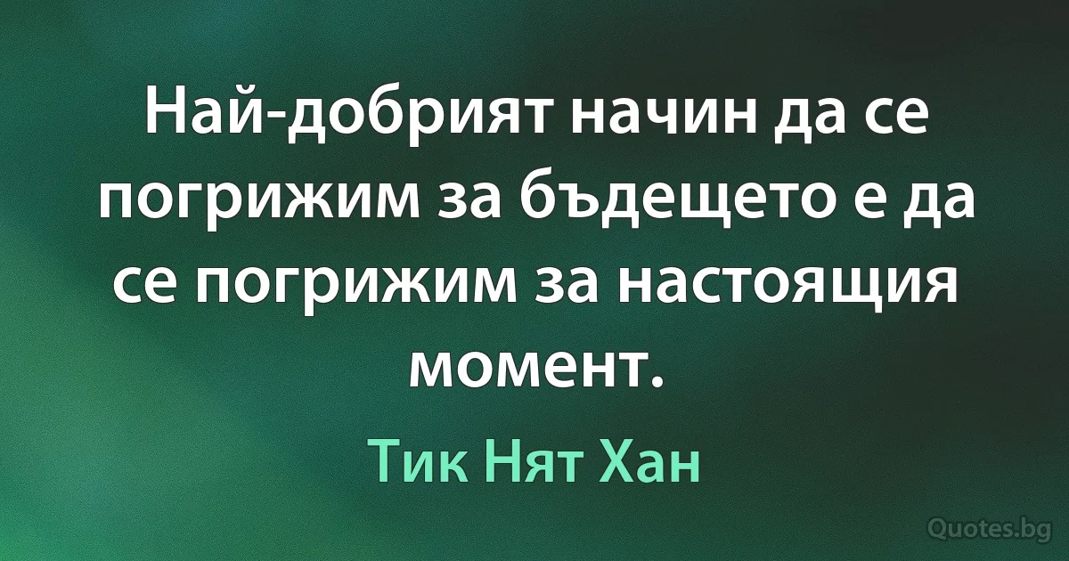 Най-добрият начин да се погрижим за бъдещето е да се погрижим за настоящия момент. (Тик Нят Хан)