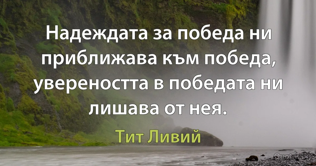 Надеждата за победа ни приближава към победа, увереността в победата ни лишава от нея. (Тит Ливий)