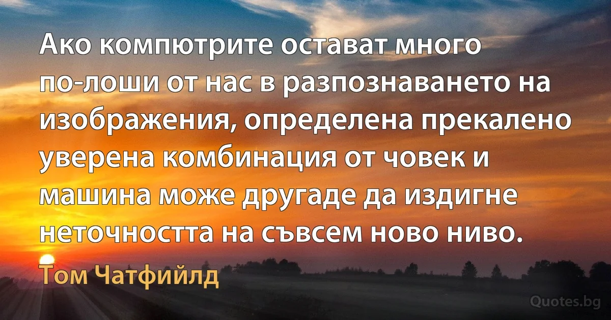 Ако компютрите остават много по-лоши от нас в разпознаването на изображения, определена прекалено уверена комбинация от човек и машина може другаде да издигне неточността на съвсем ново ниво. (Том Чатфийлд)