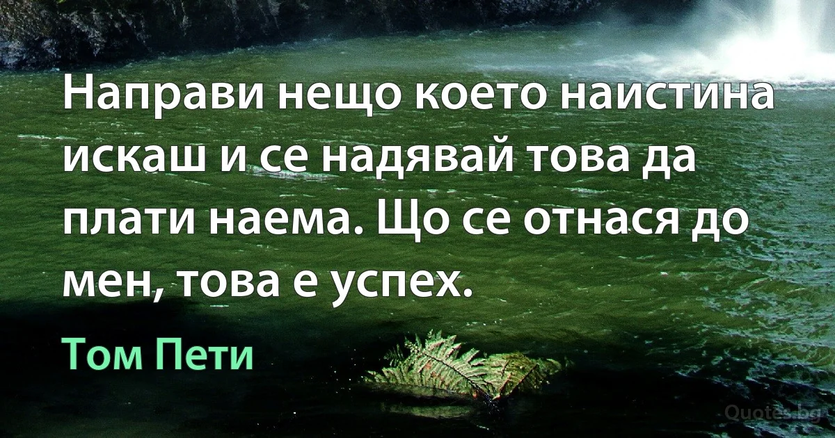 Направи нещо което наистина искаш и се надявай това да плати наема. Що се отнася до мен, това е успех. (Том Пети)