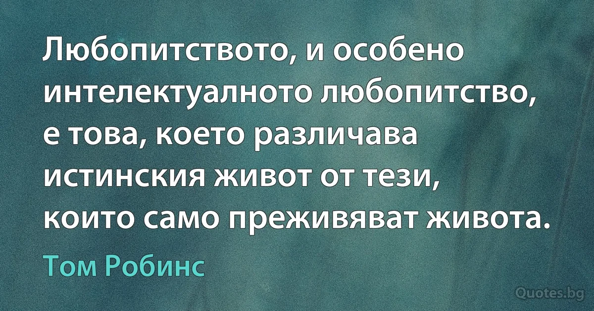 Любопитството, и особено интелектуалното любопитство, е това, което различава истинския живот от тези, които само преживяват живота. (Том Робинс)