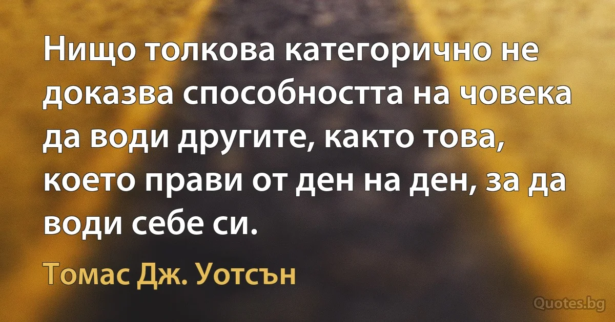 Нищо толкова категорично не доказва способността на човека да води другите, както това, което прави от ден на ден, за да води себе си. (Томас Дж. Уотсън)