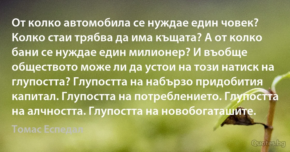 От колко автомобила се нуждае един човек? Колко стаи трябва да има къщата? А от колко бани се нуждае един милионер? И въобще обществото може ли да устои на този натиск на глупостта? Глупостта на набързо придобития капитал. Глупостта на потреблението. Глупостта на алчността. Глупостта на новобогаташите. (Томас Еспедал)