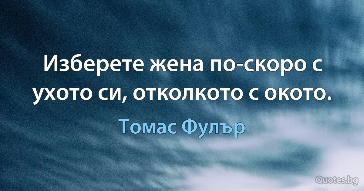 Изберете жена по-скоро с ухото си, отколкото с окото. (Томас Фулър)