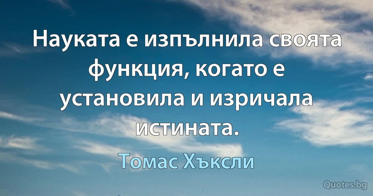 Науката е изпълнила своята функция, когато е установила и изричала истината. (Томас Хъксли)