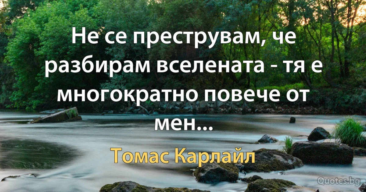 Не се преструвам, че разбирам вселената - тя е многократно повече от мен... (Томас Карлайл)