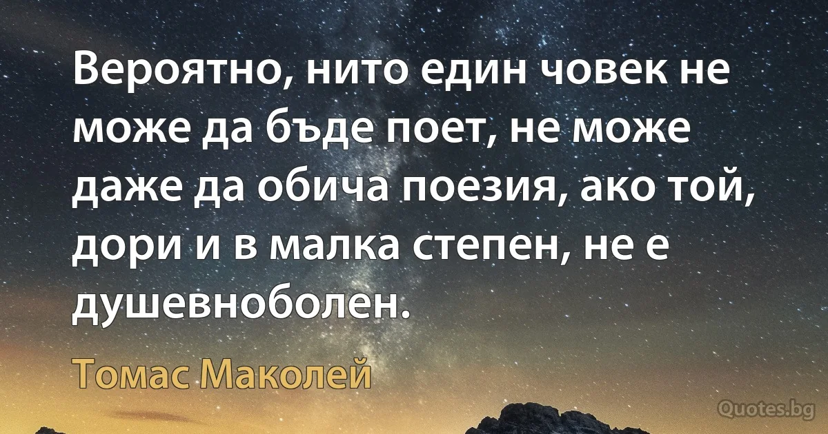 Вероятно, нито един човек не може да бъде поет, не може даже да обича поезия, ако той, дори и в малка степен, не е душевноболен. (Томас Маколей)