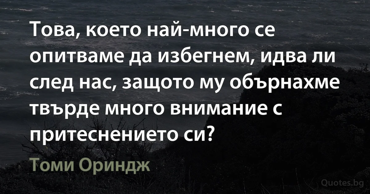 Това, което най-много се опитваме да избегнем, идва ли след нас, защото му обърнахме твърде много внимание с притеснението си? (Томи Ориндж)