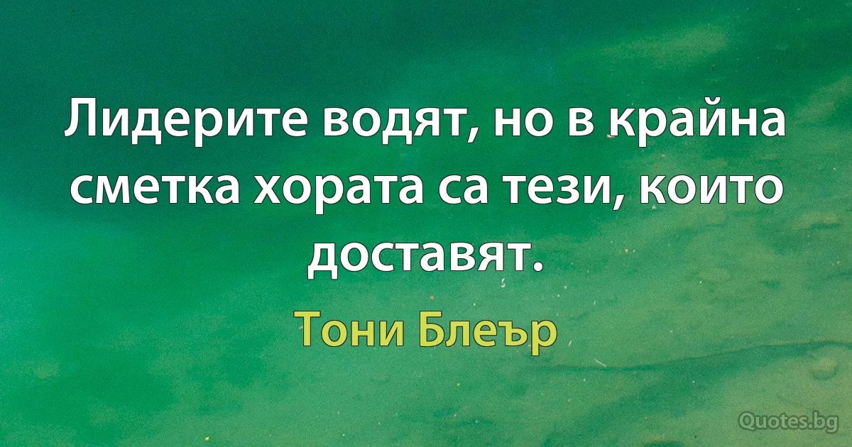 Лидерите водят, но в крайна сметка хората са тези, които доставят. (Тони Блеър)