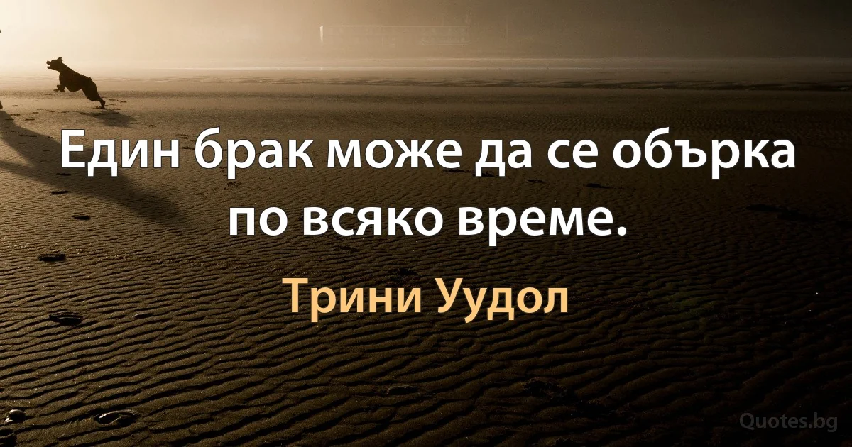 Един брак може да се обърка по всяко време. (Трини Уудол)