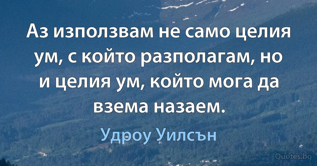 Аз използвам не само целия ум, с който разполагам, но и целия ум, който мога да взема назаем. (Удроу Уилсън)