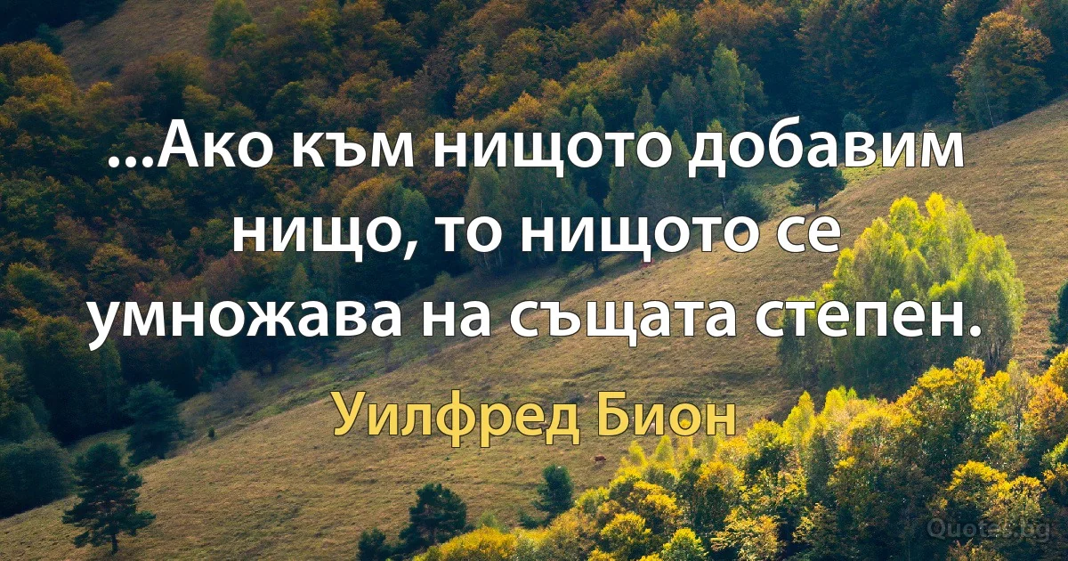 ...Ако към нищото добавим нищо, то нищото се умножава на същата степен. (Уилфред Бион)