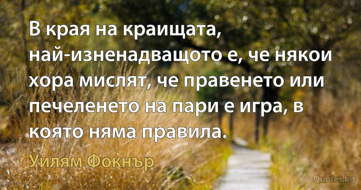 В края на краищата, най-изненадващото е, че някои хора мислят, че правенето или печеленето на пари е игра, в която няма правила. (Уилям Фокнър)