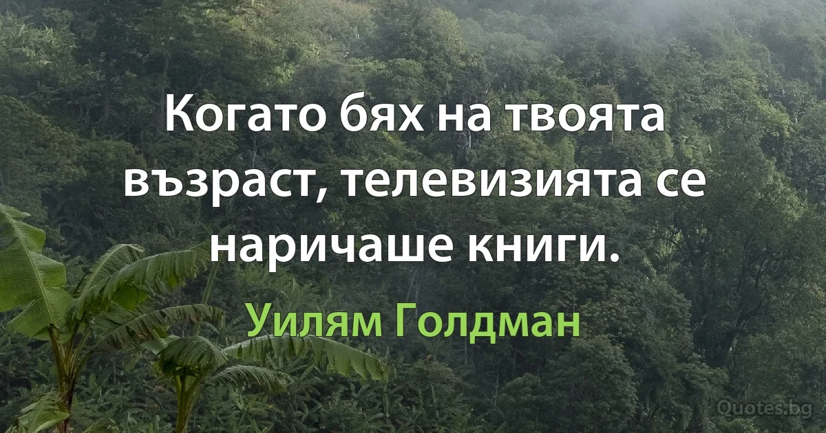 Когато бях на твоята възраст, телевизията се наричаше книги. (Уилям Голдман)