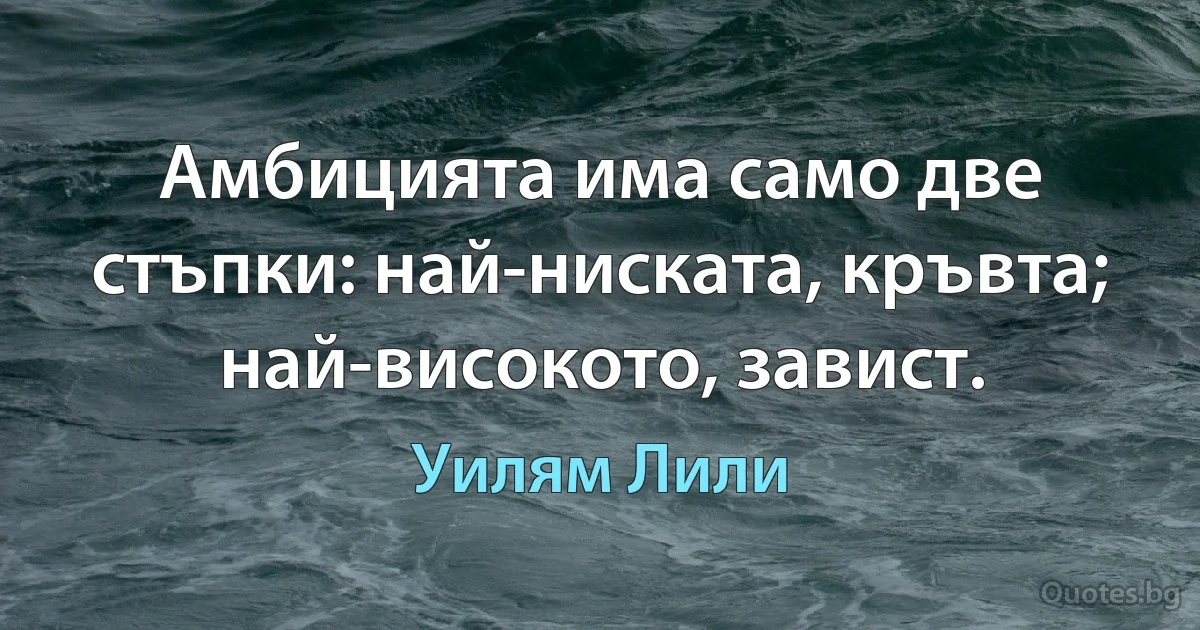 Амбицията има само две стъпки: най-ниската, кръвта; най-високото, завист. (Уилям Лили)