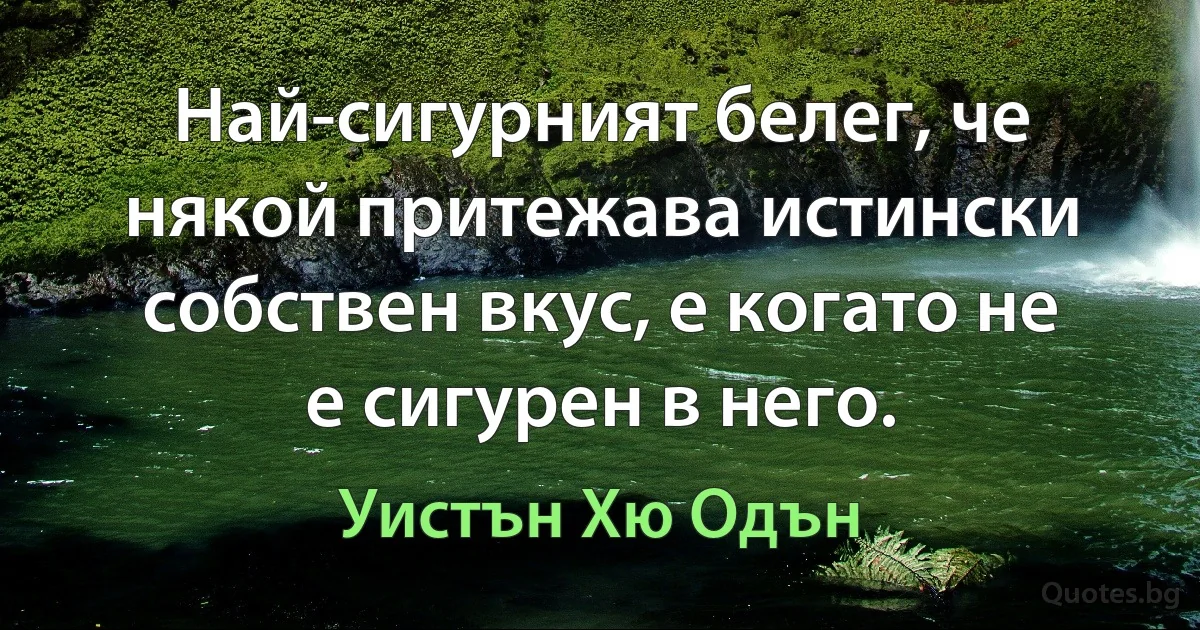 Най-сигурният белег, че някой притежава истински собствен вкус, е когато не е сигурен в него. (Уистън Хю Одън)