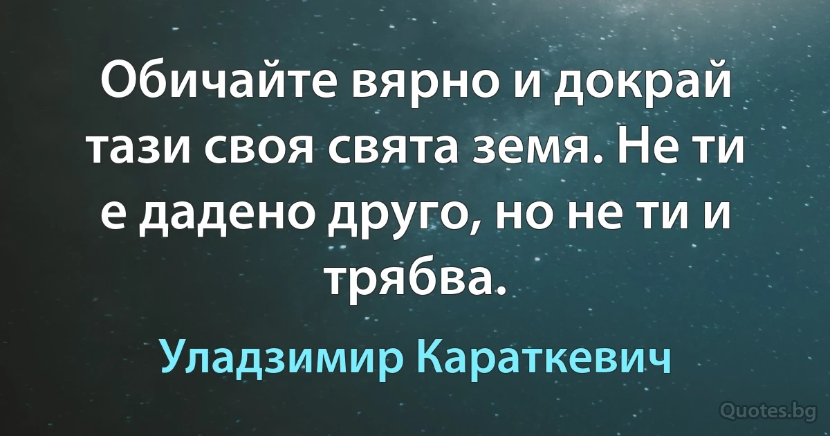 Обичайте вярно и докрай тази своя свята земя. Не ти е дадено друго, но не ти и трябва. (Уладзимир Караткевич)