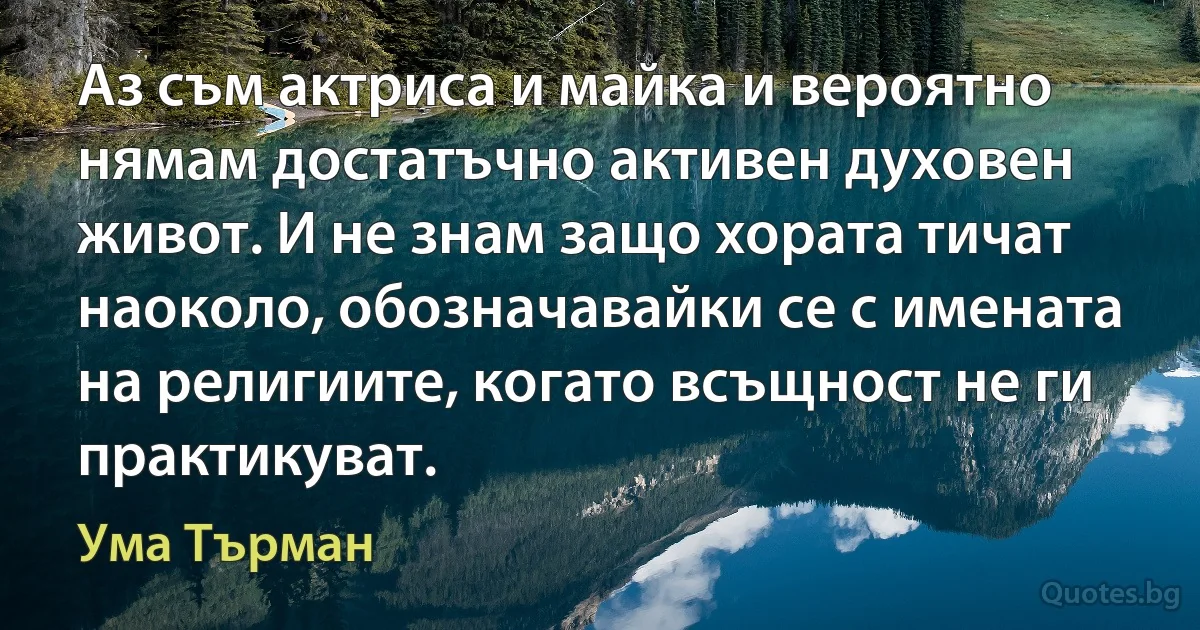 Аз съм актриса и майка и вероятно нямам достатъчно активен духовен живот. И не знам защо хората тичат наоколо, обозначавайки се с имената на религиите, когато всъщност не ги практикуват. (Ума Търман)