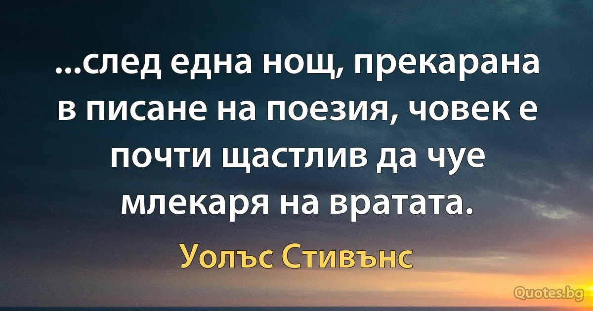 ...след една нощ, прекарана в писане на поезия, човек е почти щастлив да чуе млекаря на вратата. (Уолъс Стивънс)