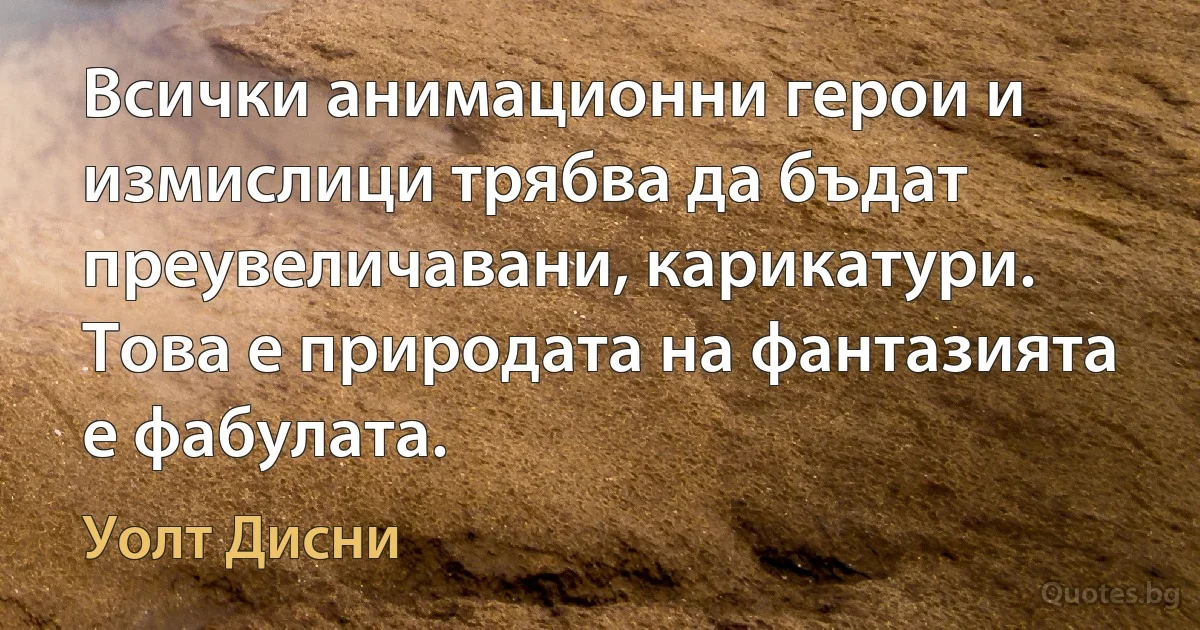 Всички анимационни герои и измислици трябва да бъдат преувеличавани, карикатури. Това е природата на фантазията е фабулата. (Уолт Дисни)