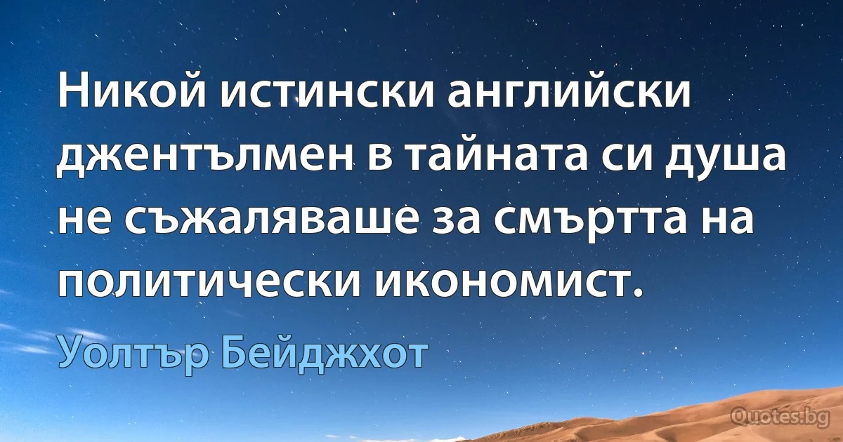 Никой истински английски джентълмен в тайната си душа не съжаляваше за смъртта на политически икономист. (Уолтър Бейджхот)