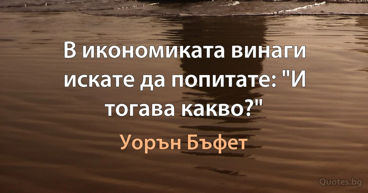 В икономиката винаги искате да попитате: "И тогава какво?" (Уорън Бъфет)