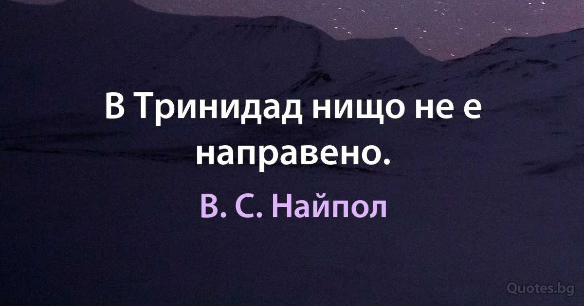 В Тринидад нищо не е направено. (В. С. Найпол)