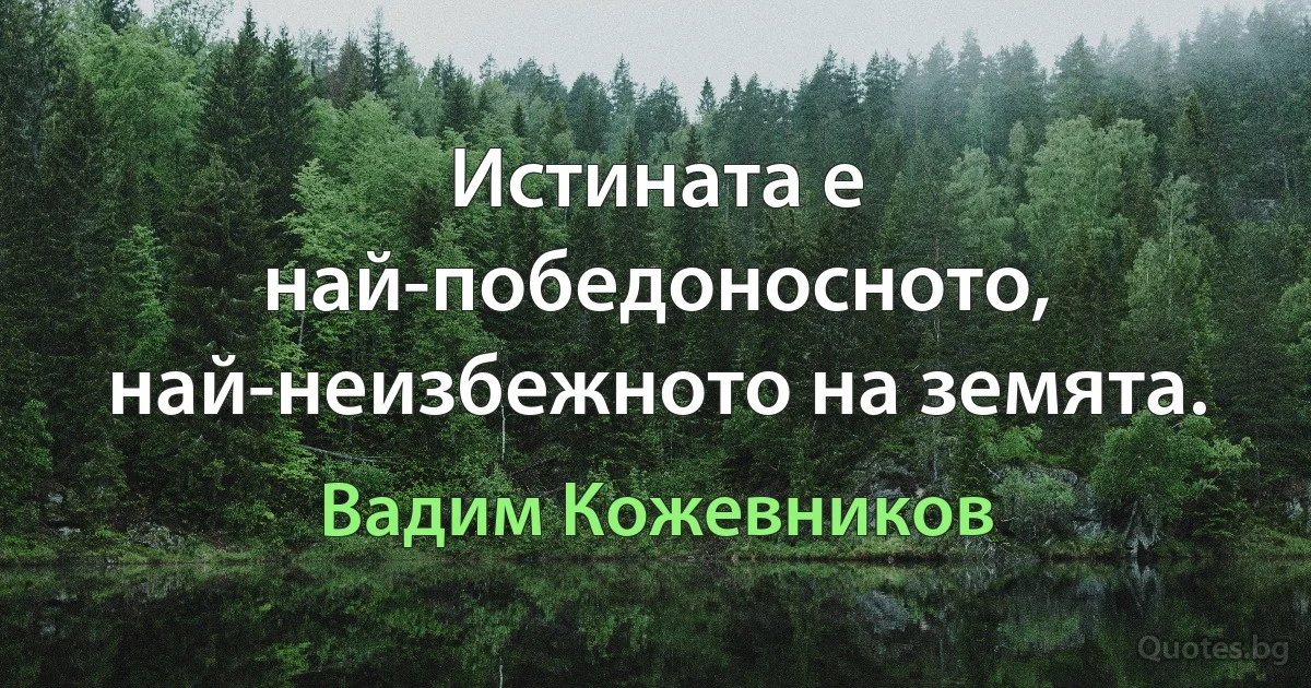 Истината е най-победоносното, най-неизбежното на земята. (Вадим Кожевников)