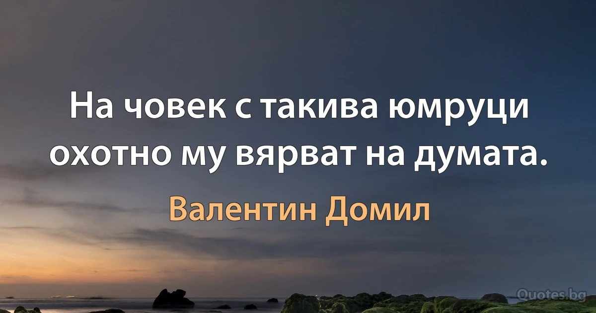 На човек с такива юмруци охотно му вярват на думата. (Валентин Домил)