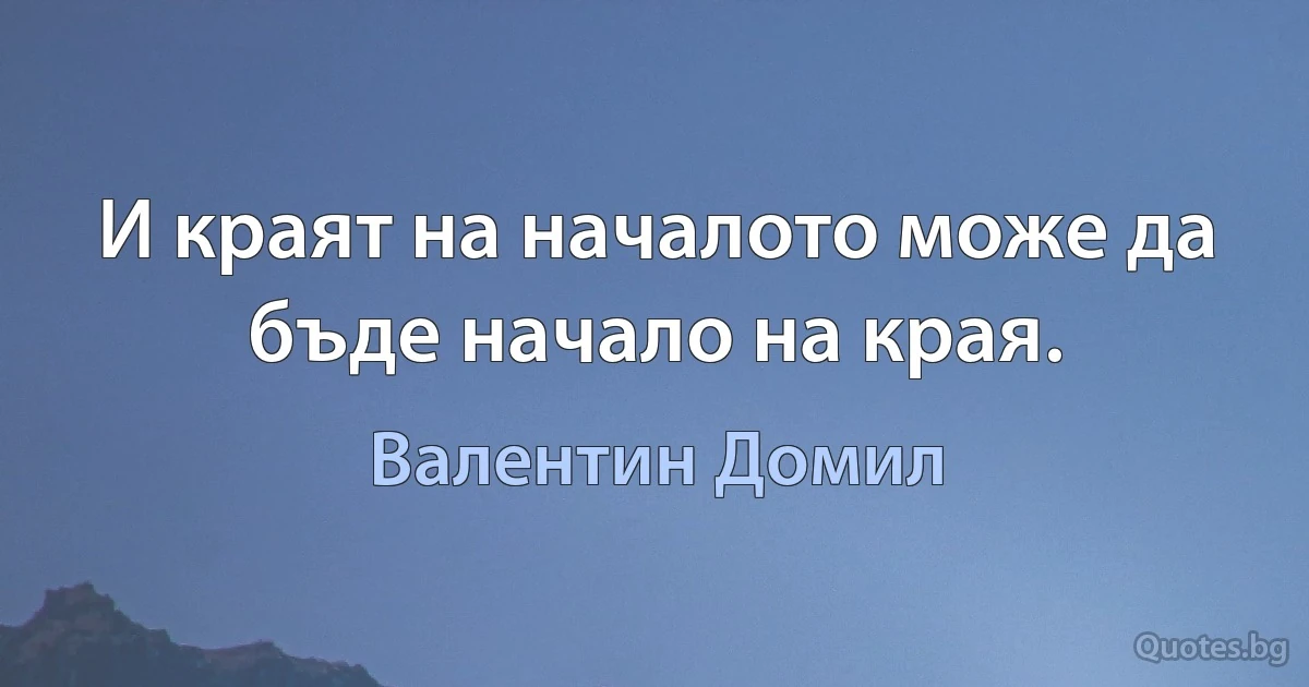 И краят на началото може да бъде начало на края. (Валентин Домил)