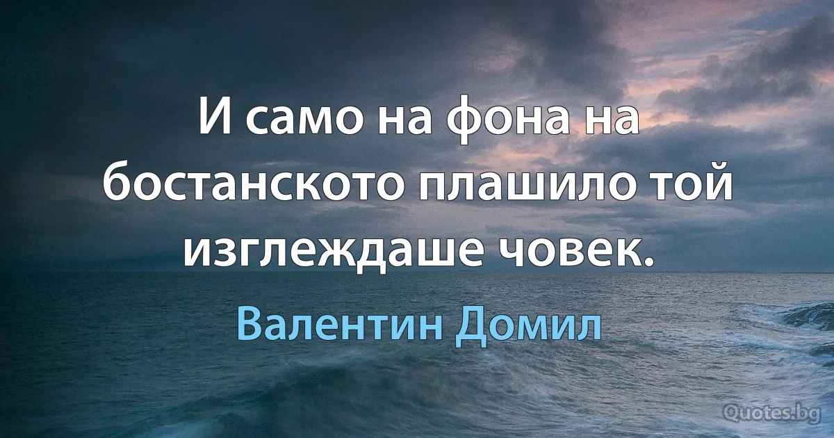 И само на фона на бостанското плашило той изглеждаше човек. (Валентин Домил)