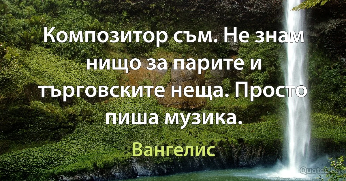 Композитор съм. Не знам нищо за парите и търговските неща. Просто пиша музика. (Вангелис)