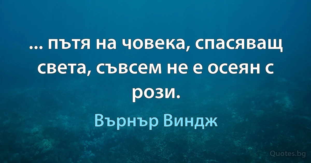 ... пътя на човека, спасяващ света, съвсем не е осеян с рози. (Върнър Виндж)