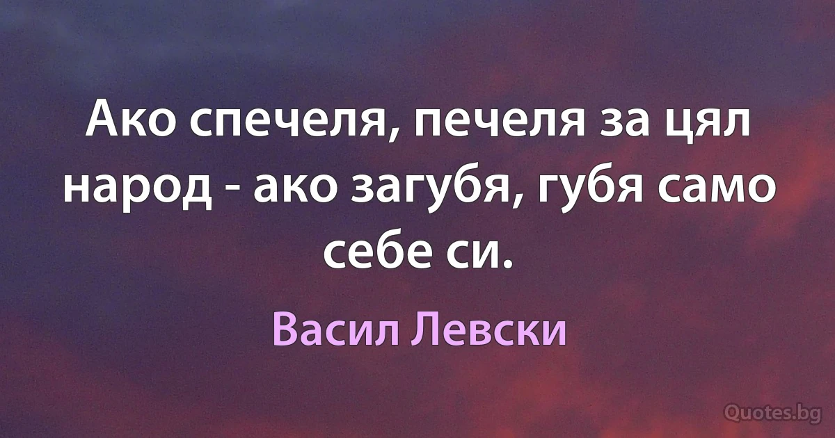 Ако спечеля, печеля за цял народ - ако загубя, губя само себе си. (Васил Левски)